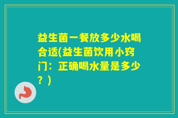 益生菌一餐放多少水喝合适(益生菌饮用小窍门:正确喝水量是多少?) 益生菌一餐放多少水喝合适(益生菌饮用小窍门:正确喝水量是多少?)