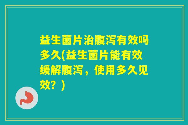 益生菌片有效吗多久(益生菌片能有效缓解,使用多久见效?) 益生菌片有效吗多久(益生菌片能有效缓解,使用多久见效?)