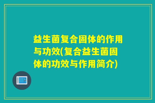 益生菌复合固体的作用与功效(复合益生菌固体的功效与作用简介) 益生菌复合固体的作用与功效(复合益生菌固体的功效与作用简介)