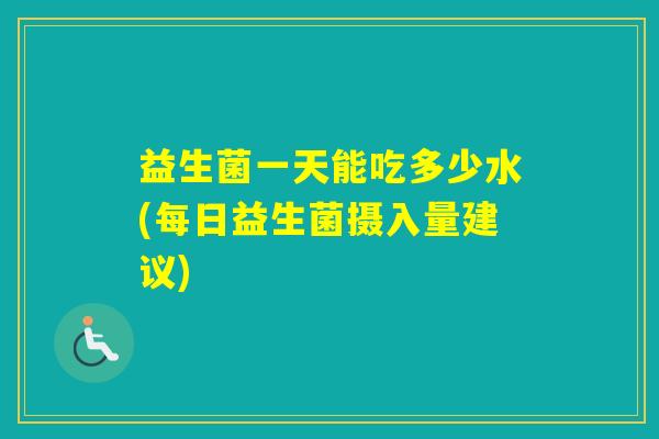 益生菌一天能吃多少水(每日益生菌摄入量建议)