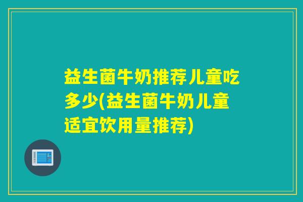 益生菌牛奶推荐儿童吃多少(益生菌牛奶儿童适宜饮用量推荐)