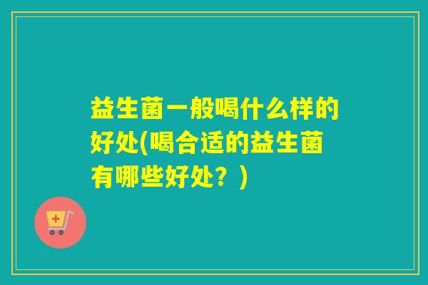 益生菌一般喝什么样的好处(喝合适的益生菌有哪些好处?) 益生菌一般喝什么样的好处(喝合适的益生菌有哪些好处?)