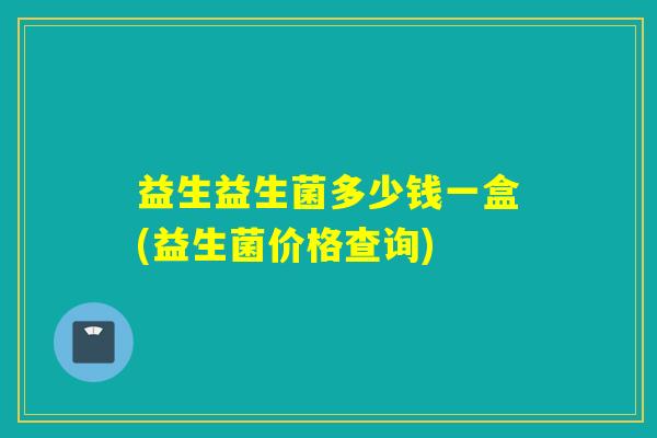 益生益生菌多少钱一盒(益生菌价格查询) 益生益生菌多少钱一盒(益生菌价格查询)