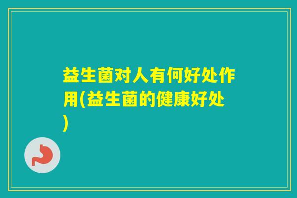 益生菌对人有何好处作用(益生菌的健康好处) 益生菌对人有何好处作用(益生菌的健康好处)