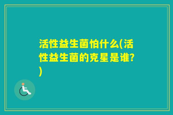 活性益生菌怕什么(活性益生菌的克星是谁?) 活性益生菌怕什么(活性益生菌的克星是谁?)