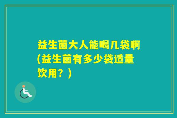 益生菌大人能喝几袋啊(益生菌有多少袋适量饮用?) 益生菌大人能喝几袋啊(益生菌有多少袋适量饮用?)