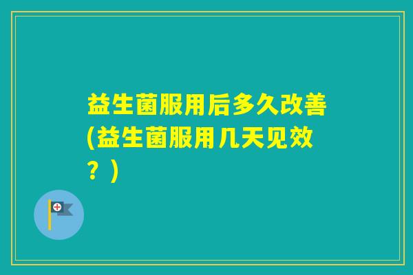 益生菌服用后多久改善(益生菌服用几天见效？)