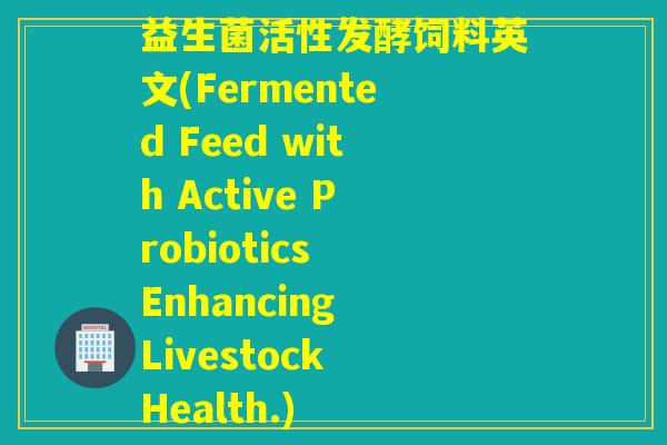益生菌活性发酵饲料英文(Fermented Feed with Active Probiotics Enhancing Livestock Health.)