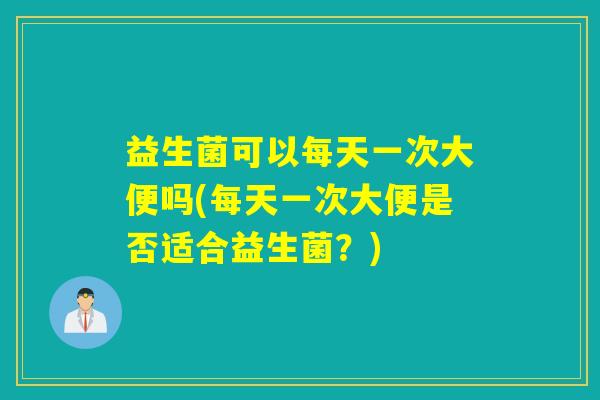 益生菌可以每天一次大便吗(每天一次大便是否适合益生菌？)