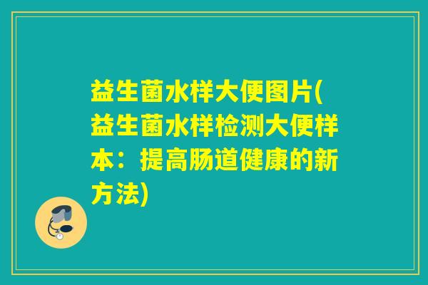 益生菌水样大便图片(益生菌水样检测大便样本：提高肠道健康的新方法)