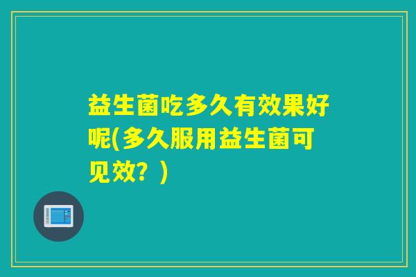 益生菌吃多久有效果好呢(多久服用益生菌可见效？)
