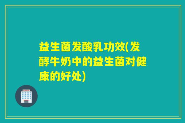 益生菌发酸乳功效(发酵牛奶中的益生菌对健康的好处)