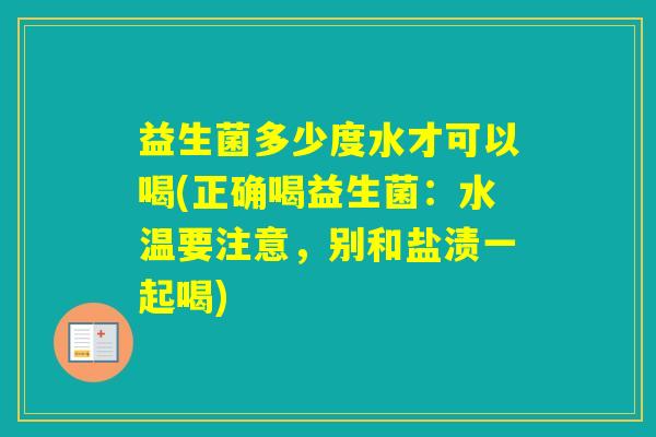 益生菌多少度水才可以喝(正确喝益生菌:水温要注意,别和盐渍一起喝) 益生菌多少度水才可以喝(正确喝益生菌:水温要注意,别和盐渍一起喝)