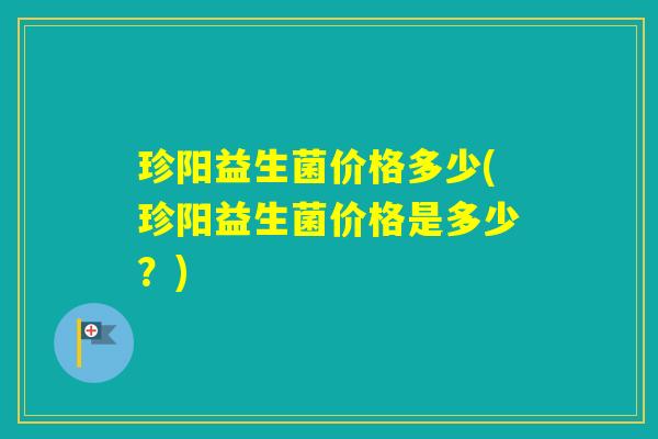 珍阳益生菌价格多少(珍阳益生菌价格是多少?) 珍阳益生菌价格多少(珍阳益生菌价格是多少?)