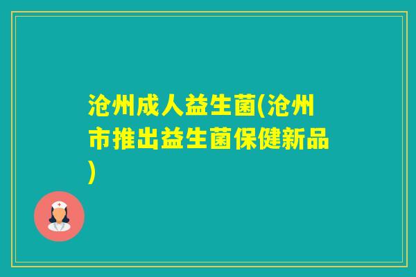 沧州成人益生菌(沧州市推出益生菌保健新品)