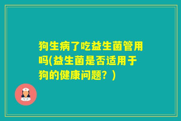 狗生了吃益生菌管用吗(益生菌是否适用于狗的健康问题？)