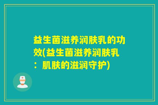 益生菌滋养润肤乳的功效(益生菌滋养润肤乳：的滋润守护)