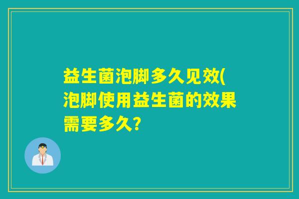 益生菌泡脚多久见效(泡脚使用益生菌的效果需要多久？
