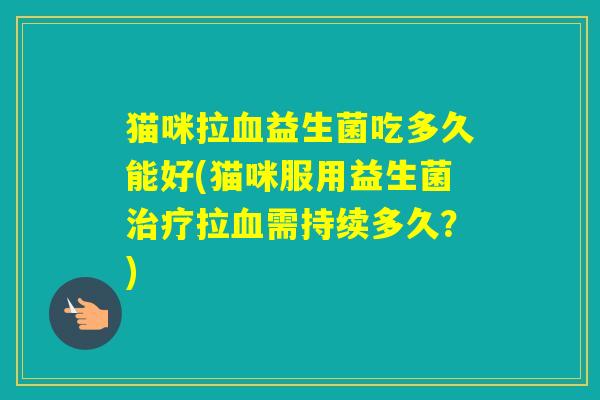 猫咪拉益生菌吃多久能好(猫咪服用益生菌拉需持续多久？)