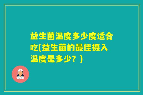 益生菌温度多少度适合吃(益生菌的佳摄入温度是多少？)