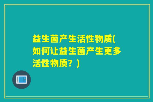 益生菌产生活性物质(如何让益生菌产生更多活性物质？)