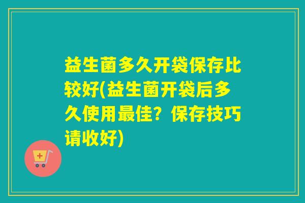 益生菌多久开袋保存比较好(益生菌开袋后多久使用佳?保存技巧请收好) 益生菌多久开袋保存比较好(益生菌开袋后多久使用佳?保存技巧请收好)