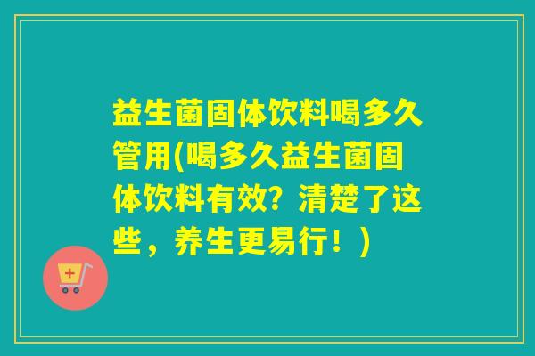 益生菌固体饮料喝多久管用(喝多久益生菌固体饮料有效?清楚了这些,养生更易行!) 益生菌固体饮料喝多久管用(喝多久益生菌固体饮料有效?清楚了这些,养生更易行!)