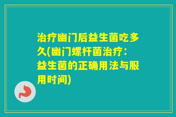 幽门后益生菌吃多久(幽门螺杆菌：益生菌的正确用法与服用时间)