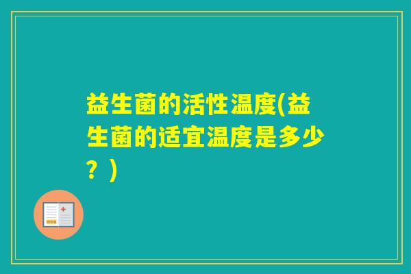益生菌的活性温度(益生菌的适宜温度是多少?) 益生菌的活性温度(益生菌的适宜温度是多少?)