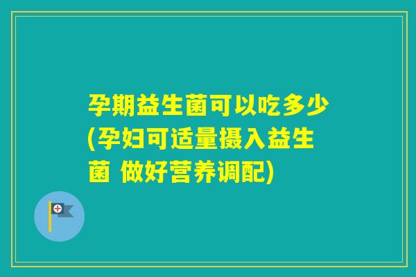 孕期益生菌可以吃多少(孕妇可适量摄入益生菌 做好营养调配)