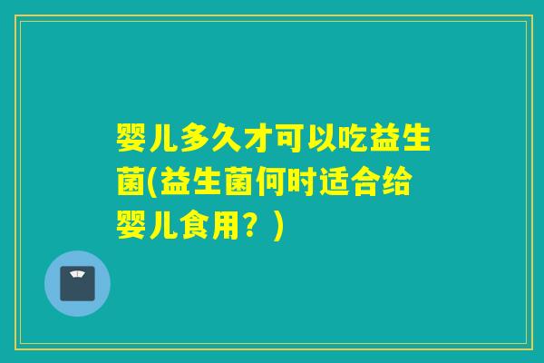 婴儿多久才可以吃益生菌(益生菌何时适合给婴儿食用?) 婴儿多久才可以吃益生菌(益生菌何时适合给婴儿食用?)