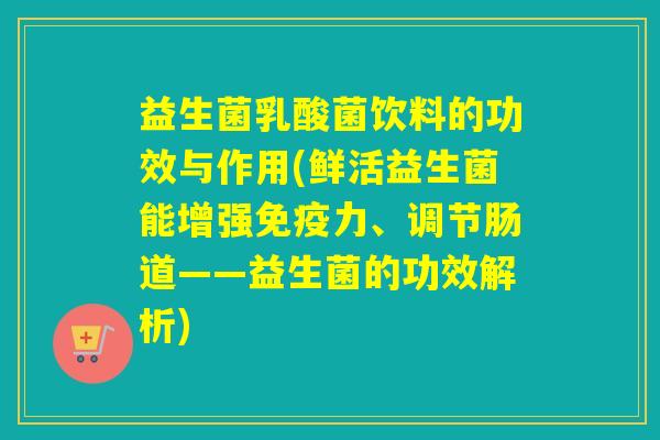 益生菌乳酸菌饮料的功效与作用(鲜活益生菌能增强力、调节肠道——益生菌的功效解析)
