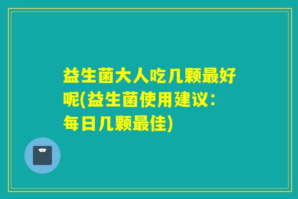 益生菌大人吃几颗好呢(益生菌使用建议:每日几颗佳) 益生菌大人吃几颗好呢(益生菌使用建议:每日几颗佳)