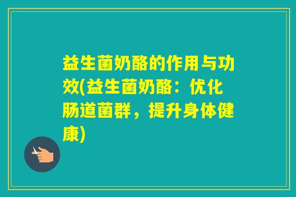 益生菌奶酪的作用与功效(益生菌奶酪:优化肠道菌群,提升身体健康) 益生菌奶酪的作用与功效(益生菌奶酪:优化肠道菌群,提升身体健康)