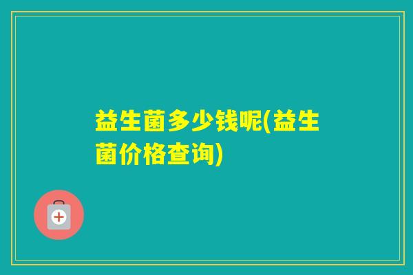 益生菌多少钱呢(益生菌价格查询)
