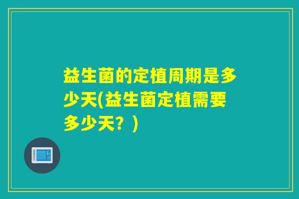益生菌的定植周期是多少天(益生菌定植需要多少天？)
