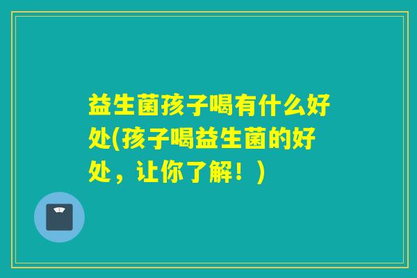 益生菌孩子喝有什么好处(孩子喝益生菌的好处,让你了解!) 益生菌孩子喝有什么好处(孩子喝益生菌的好处,让你了解!)