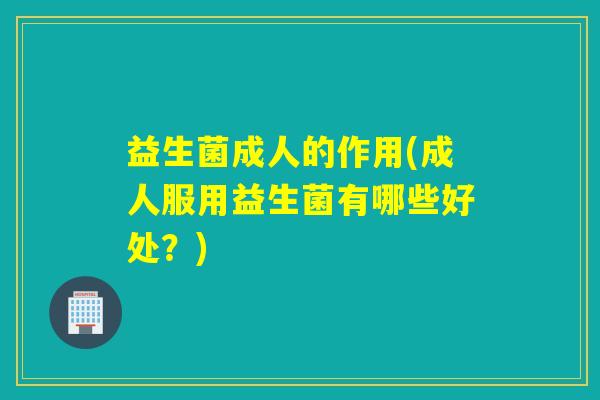 益生菌成人的作用(成人服用益生菌有哪些好处？)