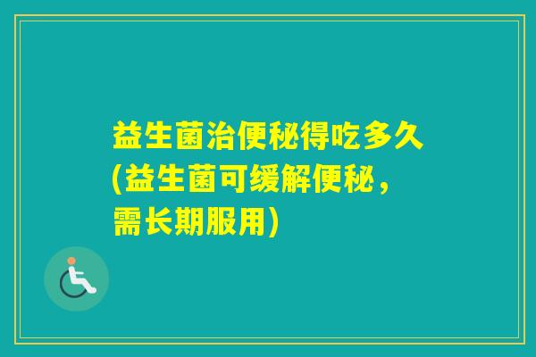 益生菌得吃多久(益生菌可缓解,需长期服用) 益生菌得吃多久(益生菌可缓解,需长期服用)