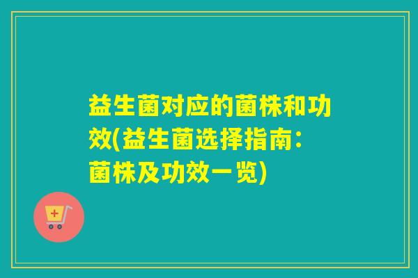 益生菌对应的菌株和功效(益生菌选择指南:菌株及功效一览) 益生菌对应的菌株和功效(益生菌选择指南:菌株及功效一览)