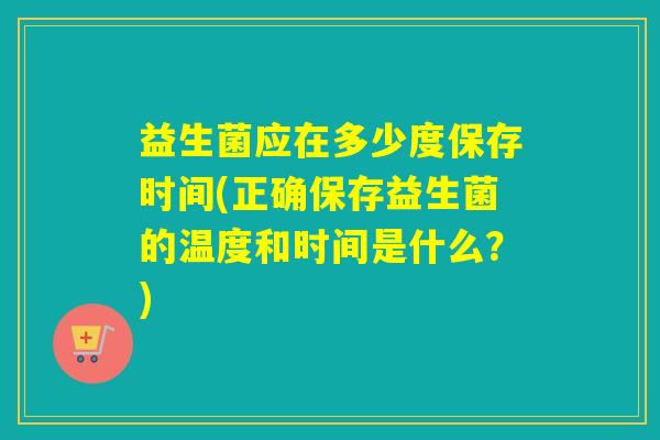 益生菌应在多少度保存时间(正确保存益生菌的温度和时间是什么？)