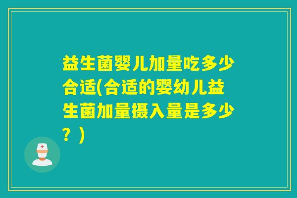 益生菌婴儿加量吃多少合适(合适的婴幼儿益生菌加量摄入量是多少？)