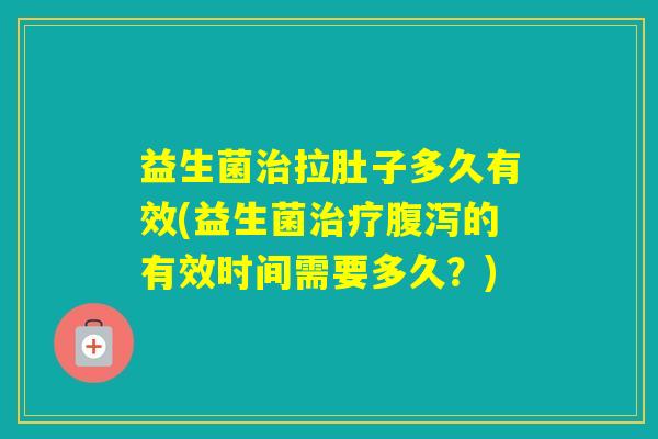 益生菌拉肚子多久有效(益生菌的有效时间需要多久?) 益生菌拉肚子多久有效(益生菌的有效时间需要多久?)