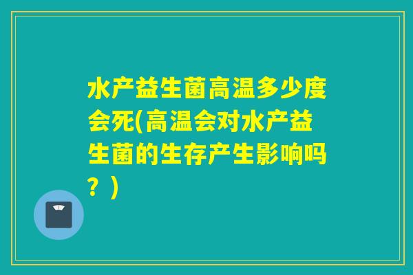 水产益生菌高温多少度会死(高温会对水产益生菌的生存产生影响吗?) 水产益生菌高温多少度会死(高温会对水产益生菌的生存产生影响吗?)