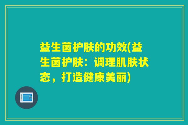 益生菌护肤的功效(益生菌护肤：调理状态，打造健康美丽)