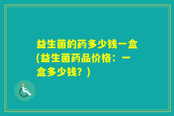 益生菌的药多少钱一盒(益生菌药品价格:一盒多少钱?) 益生菌的药多少钱一盒(益生菌药品价格:一盒多少钱?)