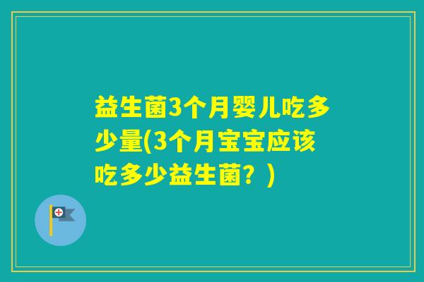 益生菌3个月婴儿吃多少量(3个月宝宝应该吃多少益生菌?) 益生菌3个月婴儿吃多少量(3个月宝宝应该吃多少益生菌?)