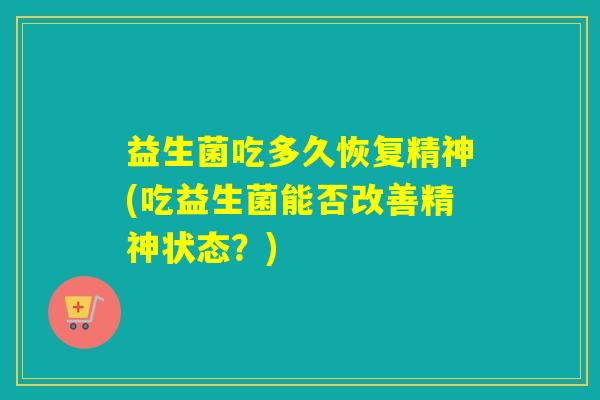 益生菌吃多久恢复精神(吃益生菌能否改善精神状态？)