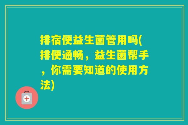 排宿便益生菌管用吗(排便通畅，益生菌帮手，你需要知道的使用方法)
