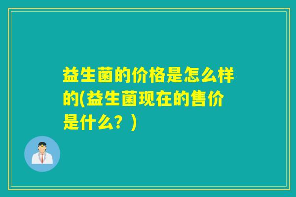益生菌的价格是怎么样的(益生菌现在的售价是什么？)